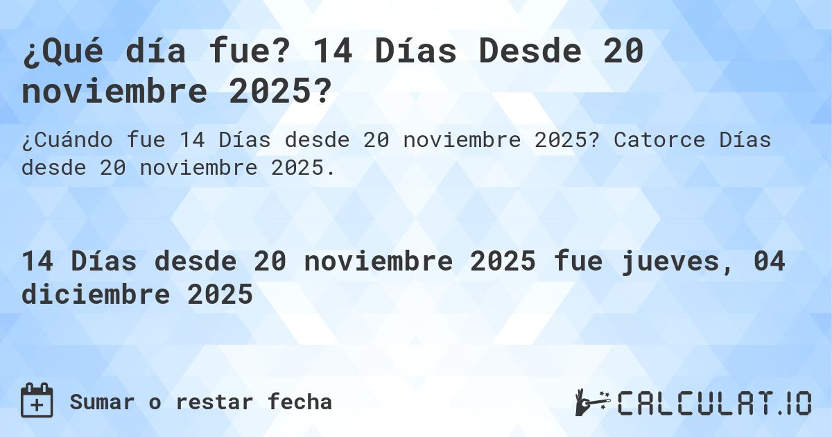 ¿Qué día fue? 14 Días Desde 20 noviembre 2025?. Catorce Días desde 20 noviembre 2025.