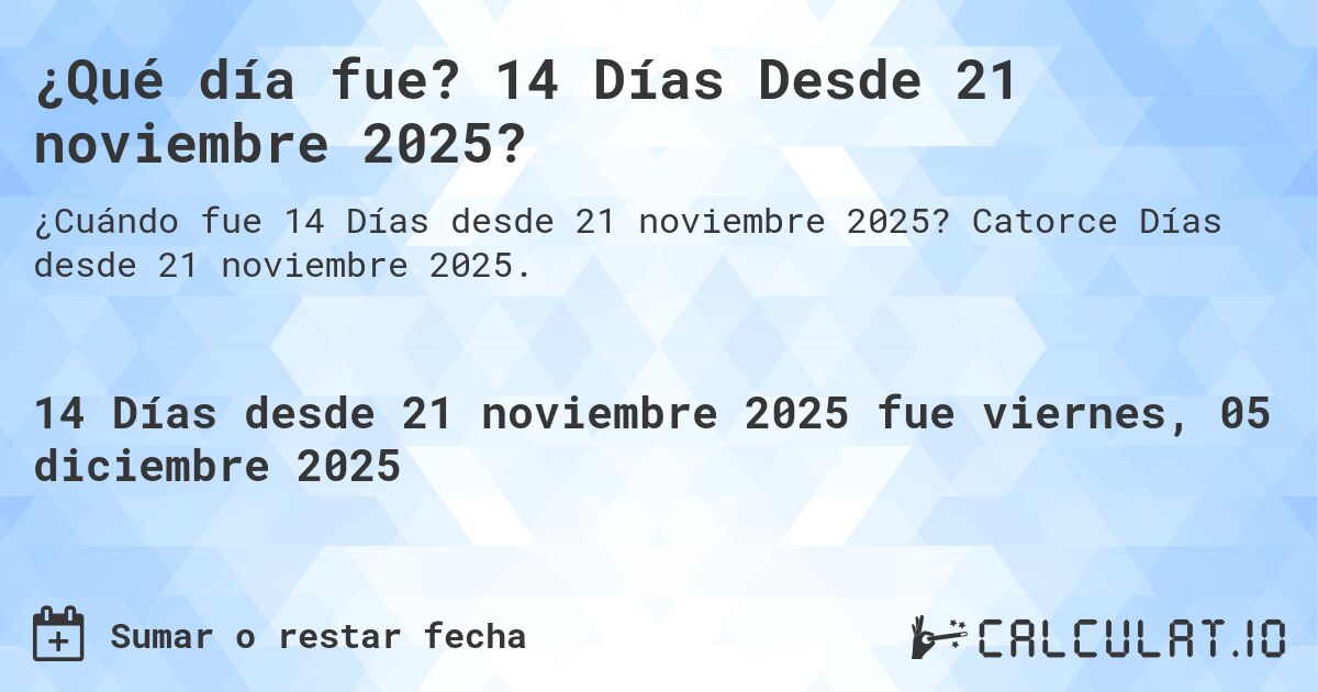 ¿Qué día fue? 14 Días Desde 21 noviembre 2025?. Catorce Días desde 21 noviembre 2025.