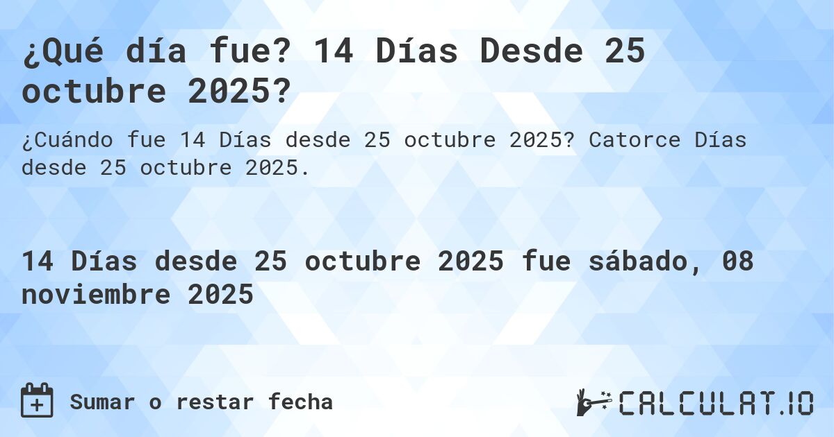 ¿Qué día fue? 14 Días Desde 25 octubre 2025?. Catorce Días desde 25 octubre 2025.