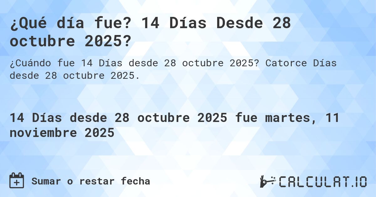 ¿Qué día fue? 14 Días Desde 28 octubre 2025?. Catorce Días desde 28 octubre 2025.