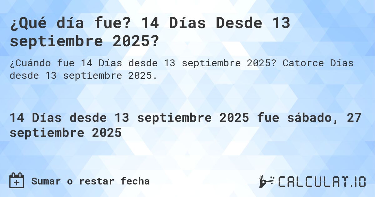 ¿Qué día fue? 14 Días Desde 13 septiembre 2025?. Catorce Días desde 13 septiembre 2025.