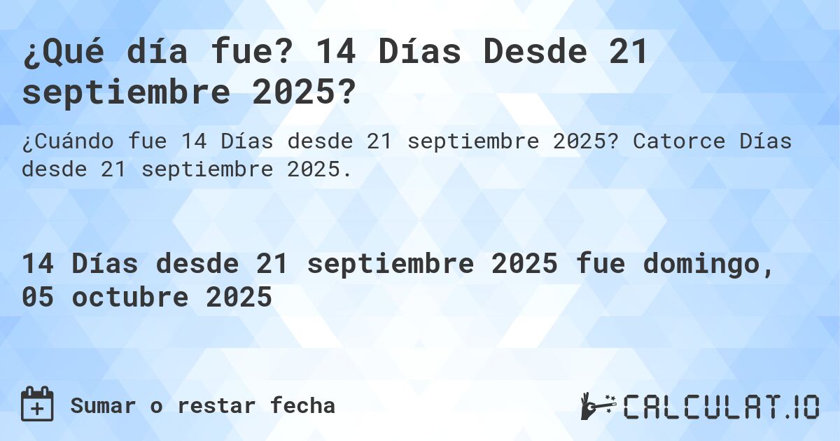 ¿Qué día fue? 14 Días Desde 21 septiembre 2025?. Catorce Días desde 21 septiembre 2025.