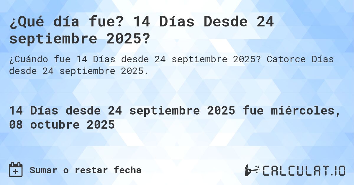 ¿Qué día fue? 14 Días Desde 24 septiembre 2025?. Catorce Días desde 24 septiembre 2025.