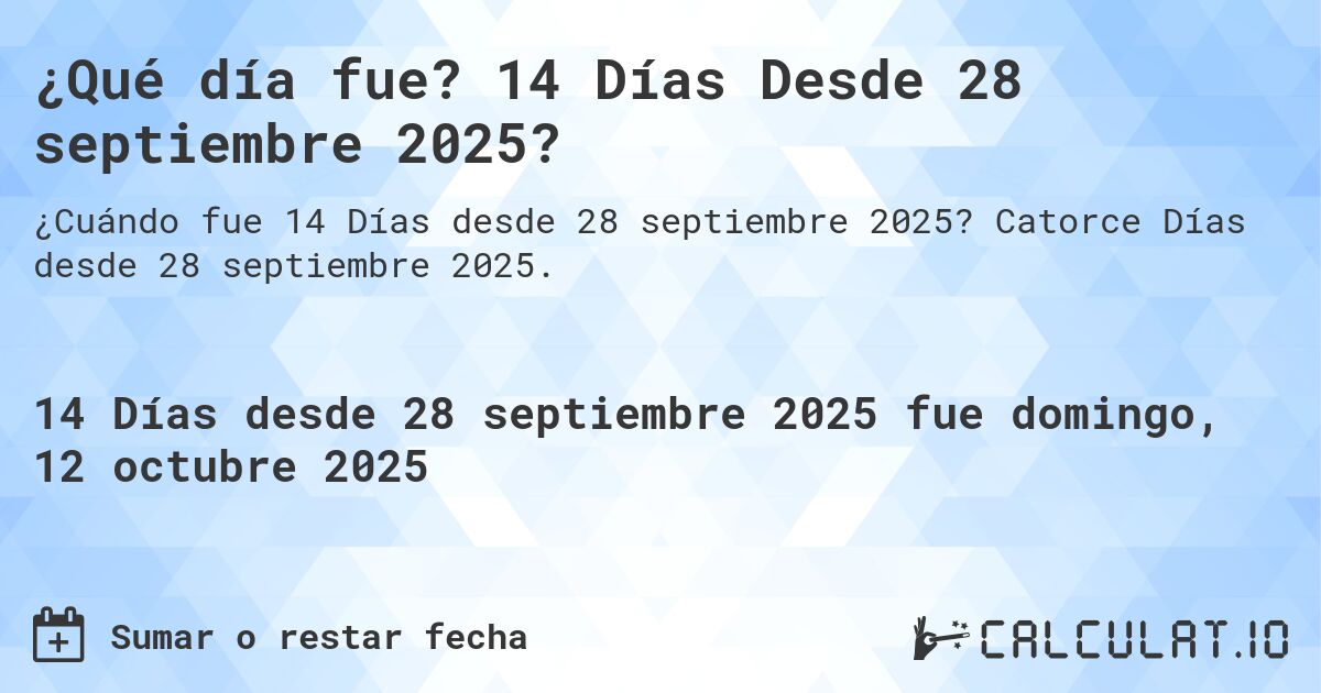 ¿Qué día fue? 14 Días Desde 28 septiembre 2025?. Catorce Días desde 28 septiembre 2025.