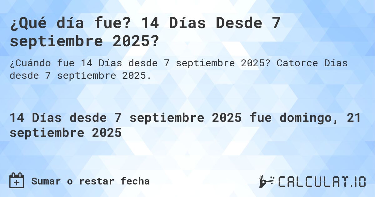¿Qué día fue? 14 Días Desde 7 septiembre 2025?. Catorce Días desde 7 septiembre 2025.