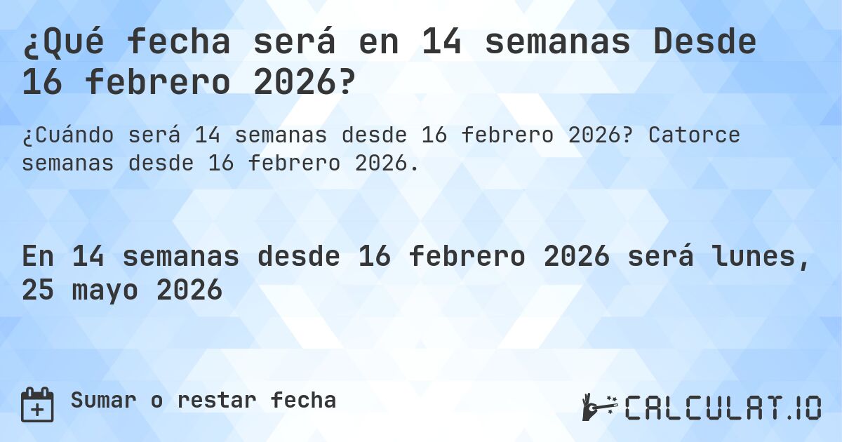 ¿Qué fecha será en 14 semanas Desde 16 febrero 2026?. Catorce semanas desde 16 febrero 2026.