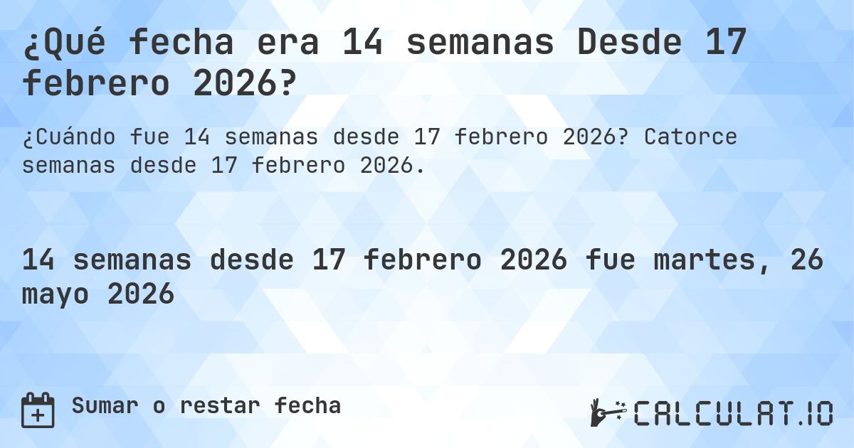 ¿Qué fecha era 14 semanas Desde 17 febrero 2026?. Catorce semanas desde 17 febrero 2026.