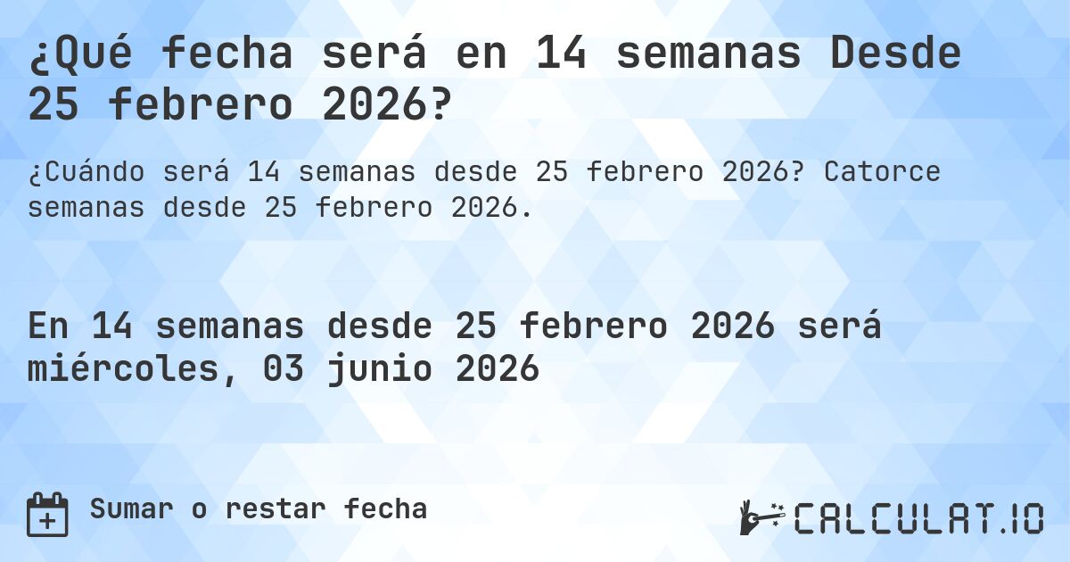 ¿Qué fecha será en 14 semanas Desde 25 febrero 2026?. Catorce semanas desde 25 febrero 2026.