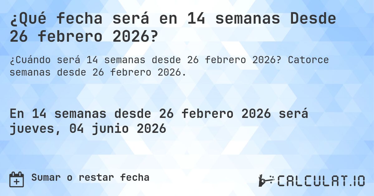 ¿Qué fecha será en 14 semanas Desde 26 febrero 2026?. Catorce semanas desde 26 febrero 2026.