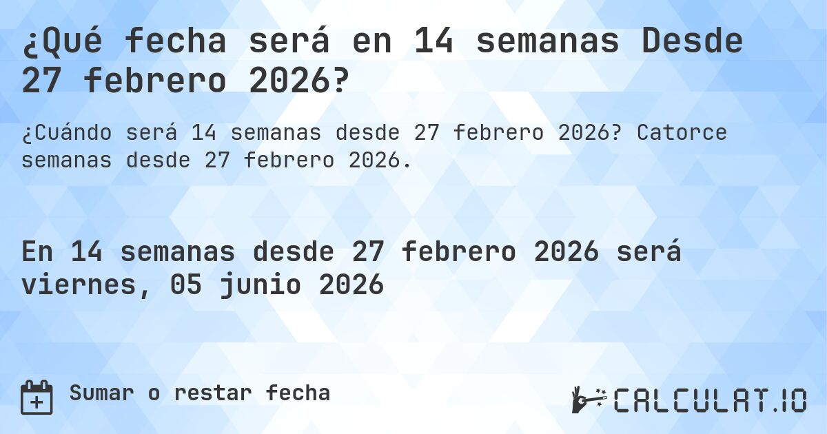 ¿Qué fecha será en 14 semanas Desde 27 febrero 2026?. Catorce semanas desde 27 febrero 2026.