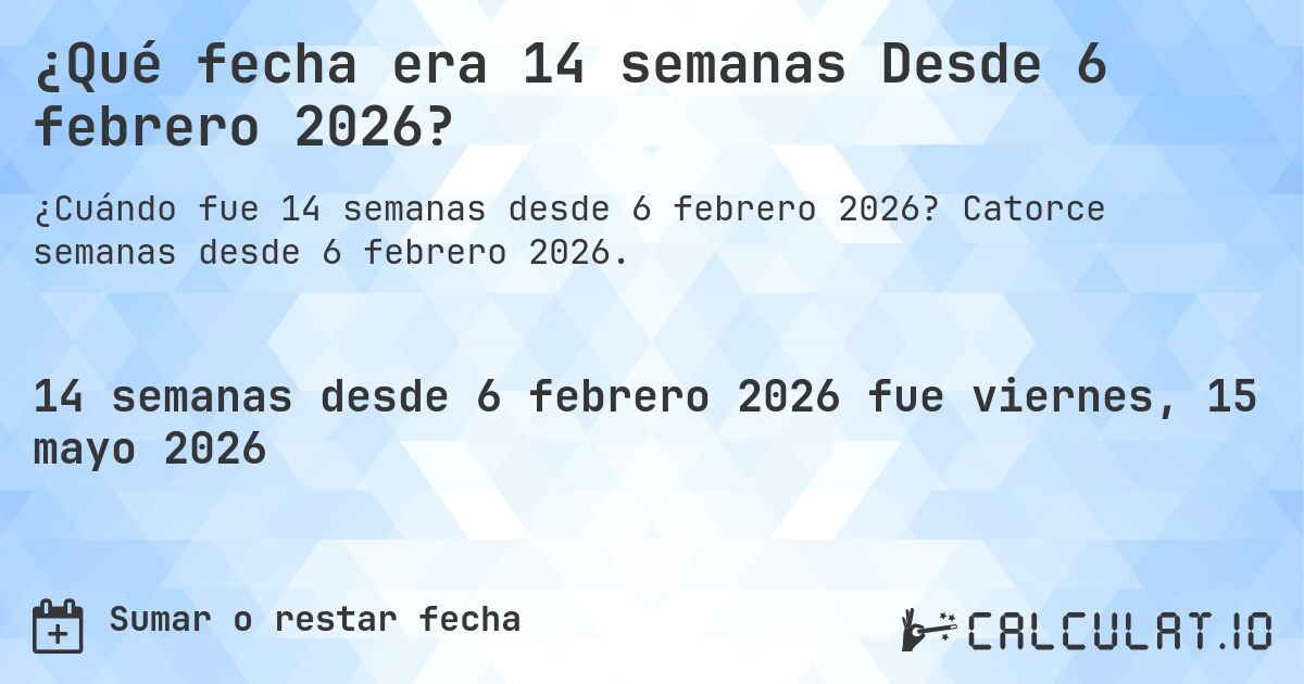 ¿Qué fecha era 14 semanas Desde 6 febrero 2026?. Catorce semanas desde 6 febrero 2026.
