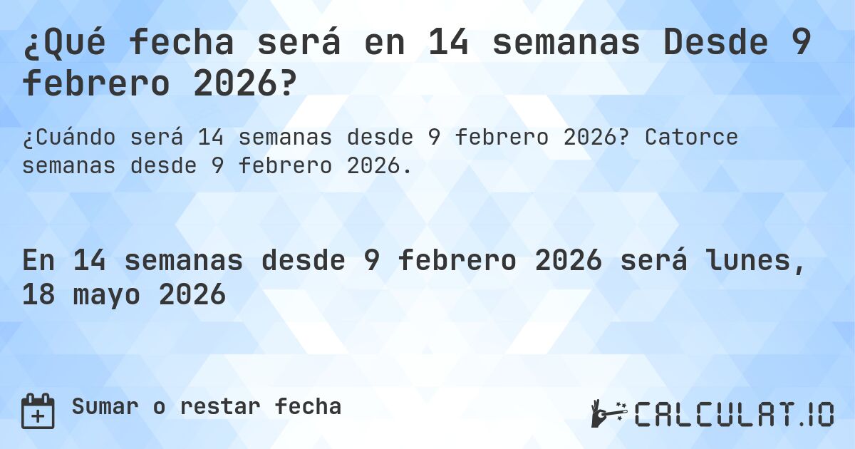 ¿Qué fecha será en 14 semanas Desde 9 febrero 2026?. Catorce semanas desde 9 febrero 2026.