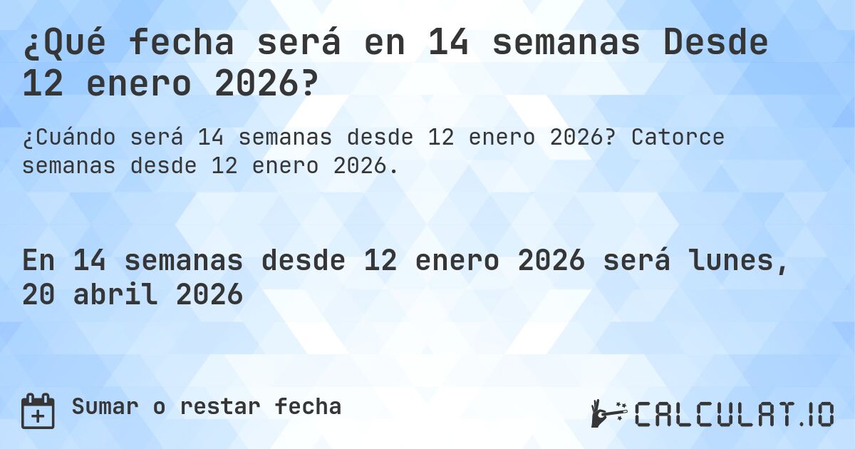 ¿Qué fecha será en 14 semanas Desde 12 enero 2026?. Catorce semanas desde 12 enero 2026.