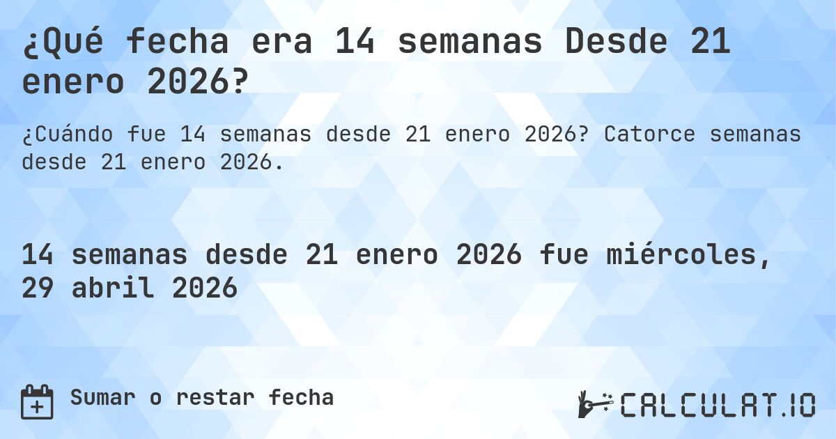 ¿Qué fecha era 14 semanas Desde 21 enero 2026?. Catorce semanas desde 21 enero 2026.