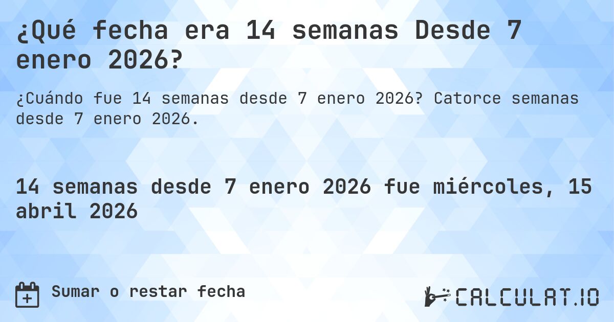 ¿Qué fecha era 14 semanas Desde 7 enero 2026?. Catorce semanas desde 7 enero 2026.