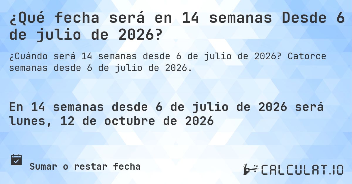 ¿Qué fecha será en 14 semanas Desde 6 de julio de 2026?. Catorce semanas desde 6 de julio de 2026.