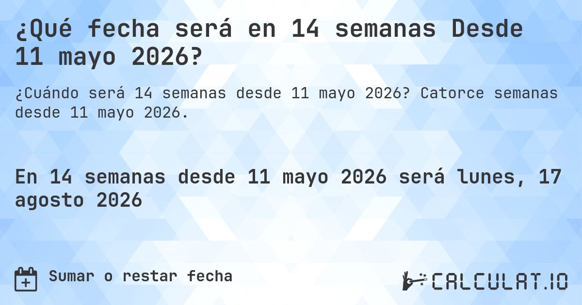¿Qué fecha será en 14 semanas Desde 11 mayo 2026?. Catorce semanas desde 11 mayo 2026.