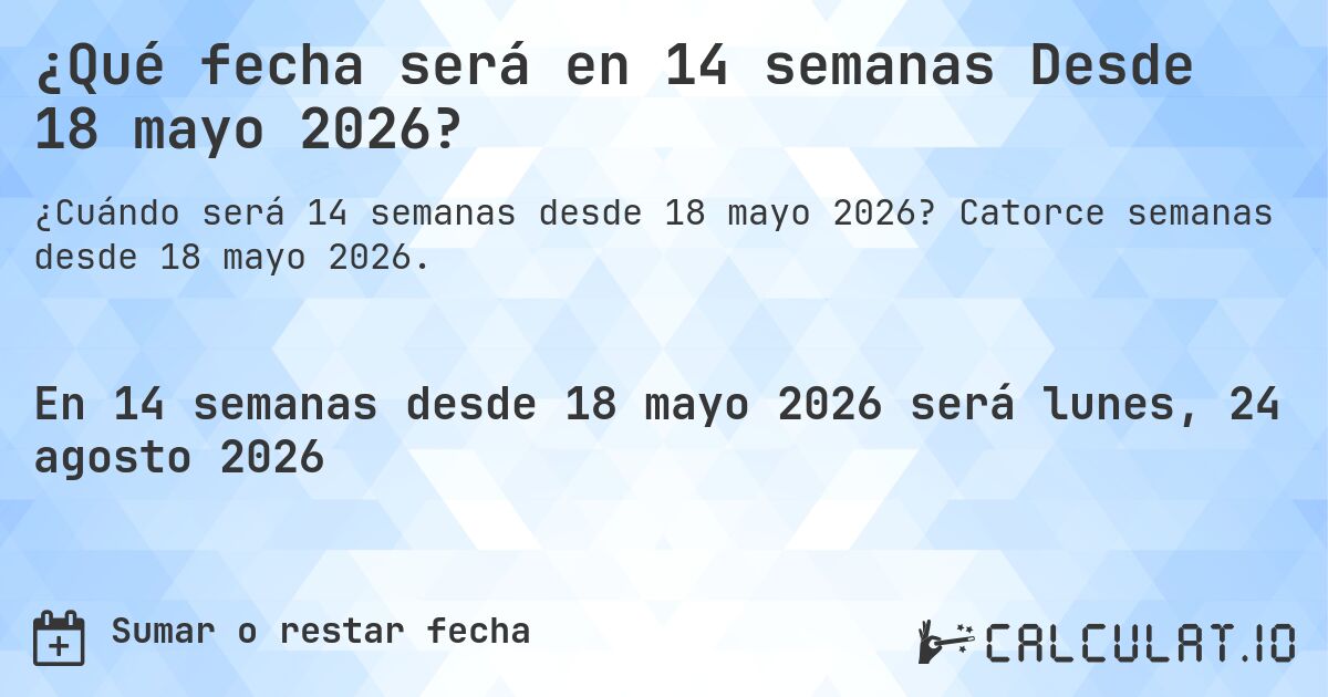 ¿Qué fecha será en 14 semanas Desde 18 mayo 2026?. Catorce semanas desde 18 mayo 2026.