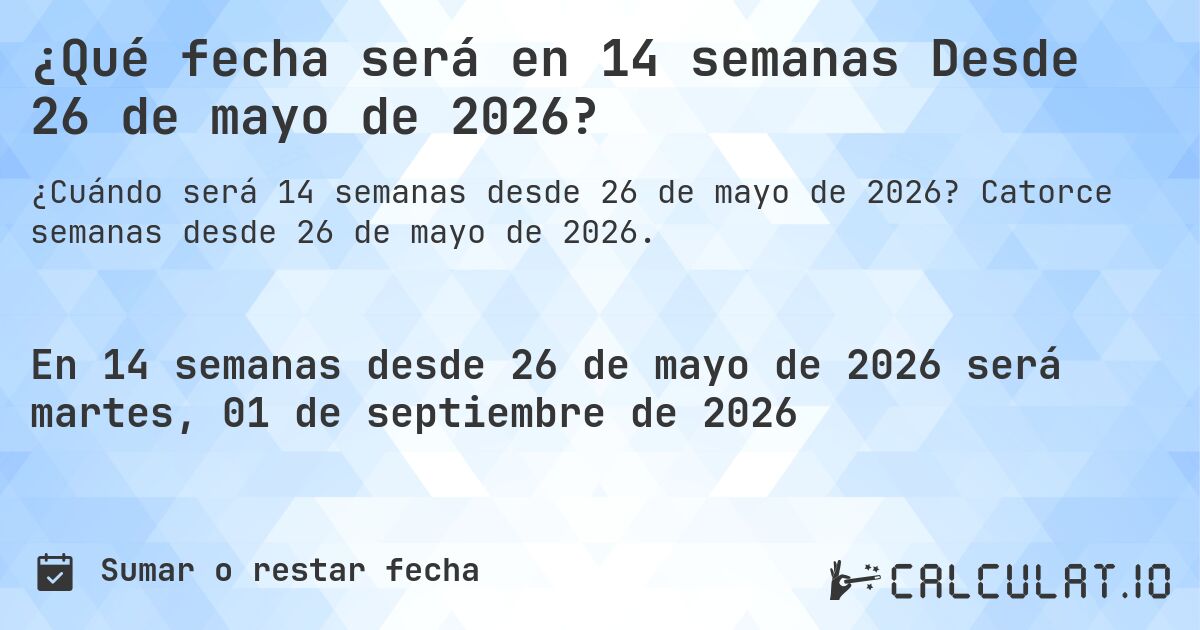 ¿Qué fecha será en 14 semanas Desde 26 de mayo de 2026?. Catorce semanas desde 26 de mayo de 2026.
