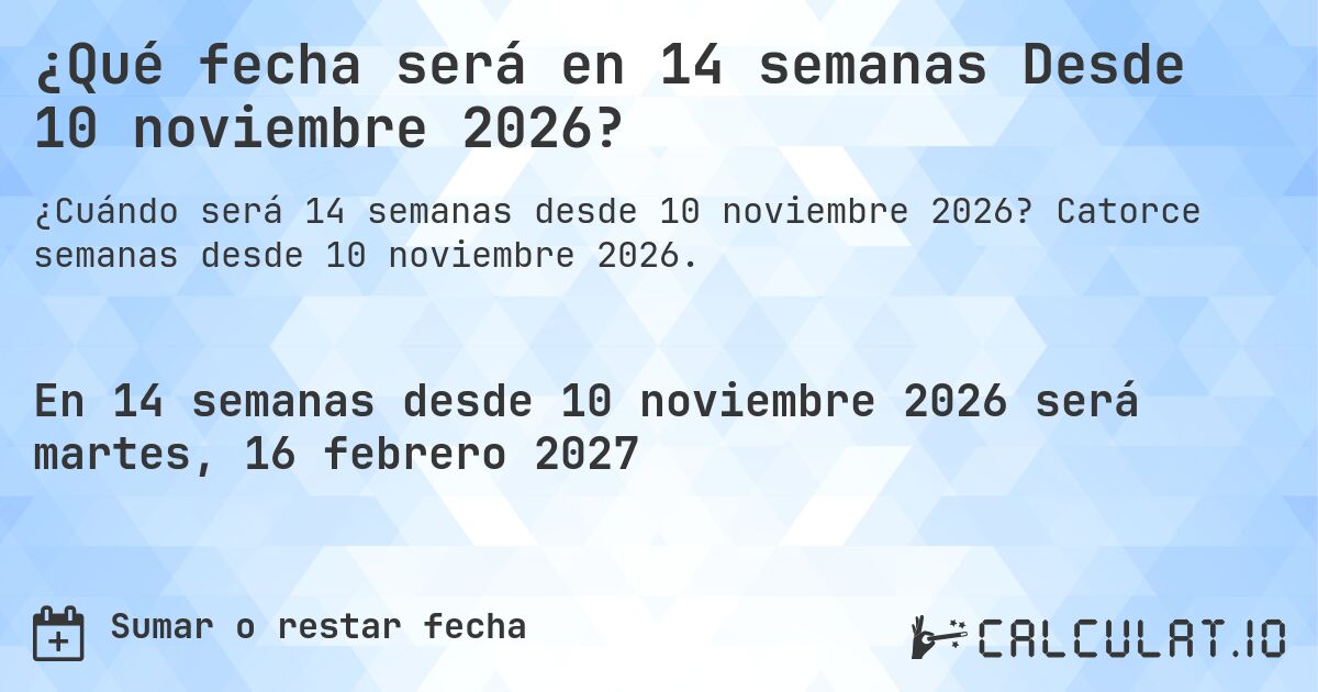 ¿Qué fecha será en 14 semanas Desde 10 noviembre 2026?. Catorce semanas desde 10 noviembre 2026.