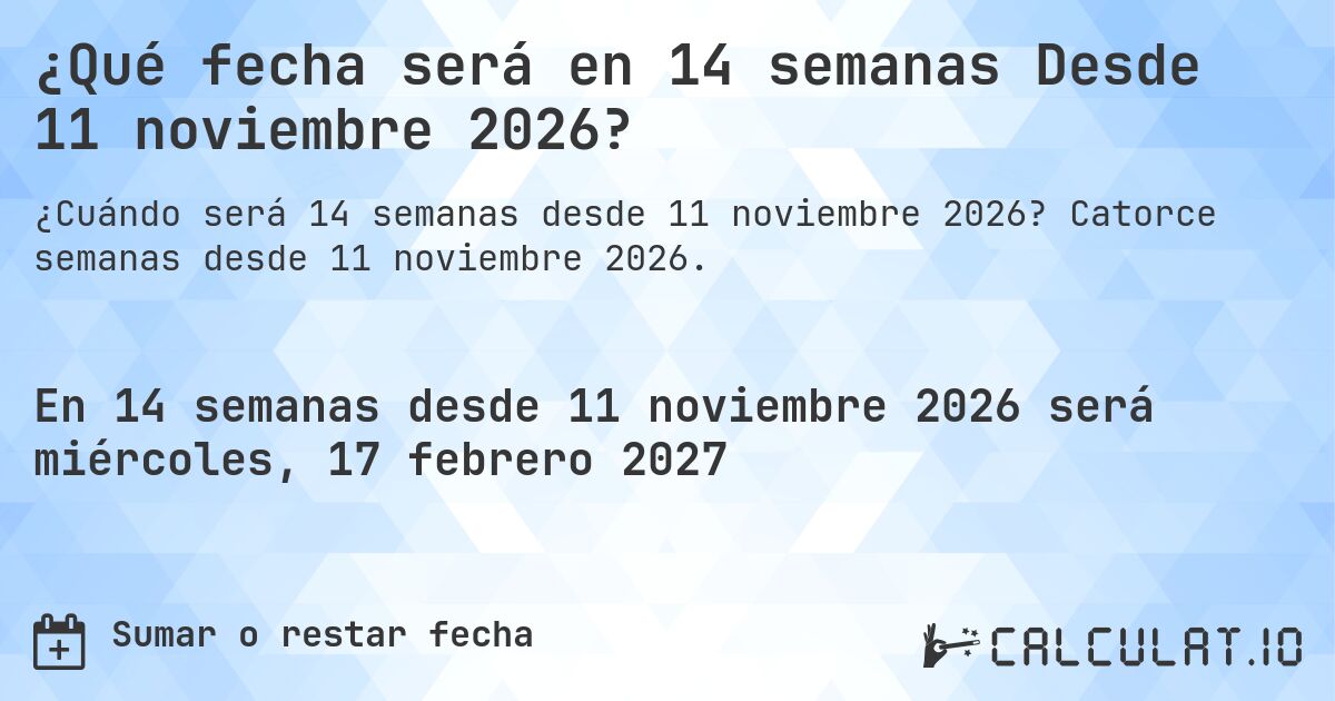 ¿Qué fecha será en 14 semanas Desde 11 noviembre 2026?. Catorce semanas desde 11 noviembre 2026.
