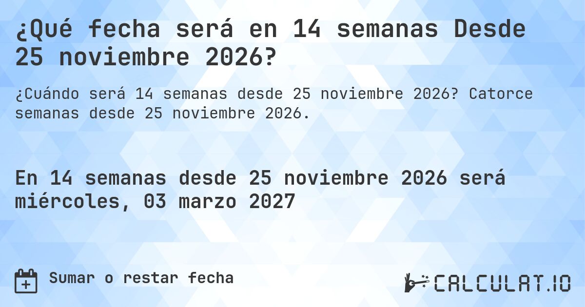 ¿Qué fecha será en 14 semanas Desde 25 noviembre 2026?. Catorce semanas desde 25 noviembre 2026.