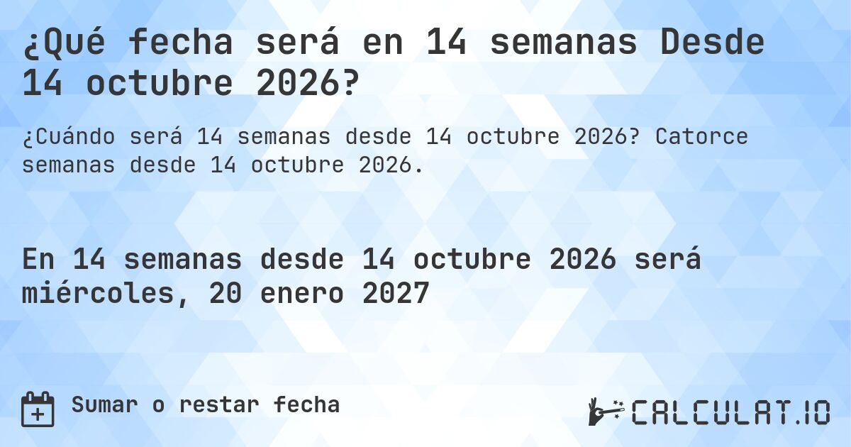 ¿Qué fecha será en 14 semanas Desde 14 octubre 2026?. Catorce semanas desde 14 octubre 2026.