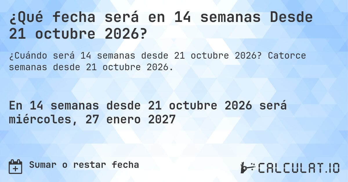 ¿Qué fecha será en 14 semanas Desde 21 octubre 2026?. Catorce semanas desde 21 octubre 2026.