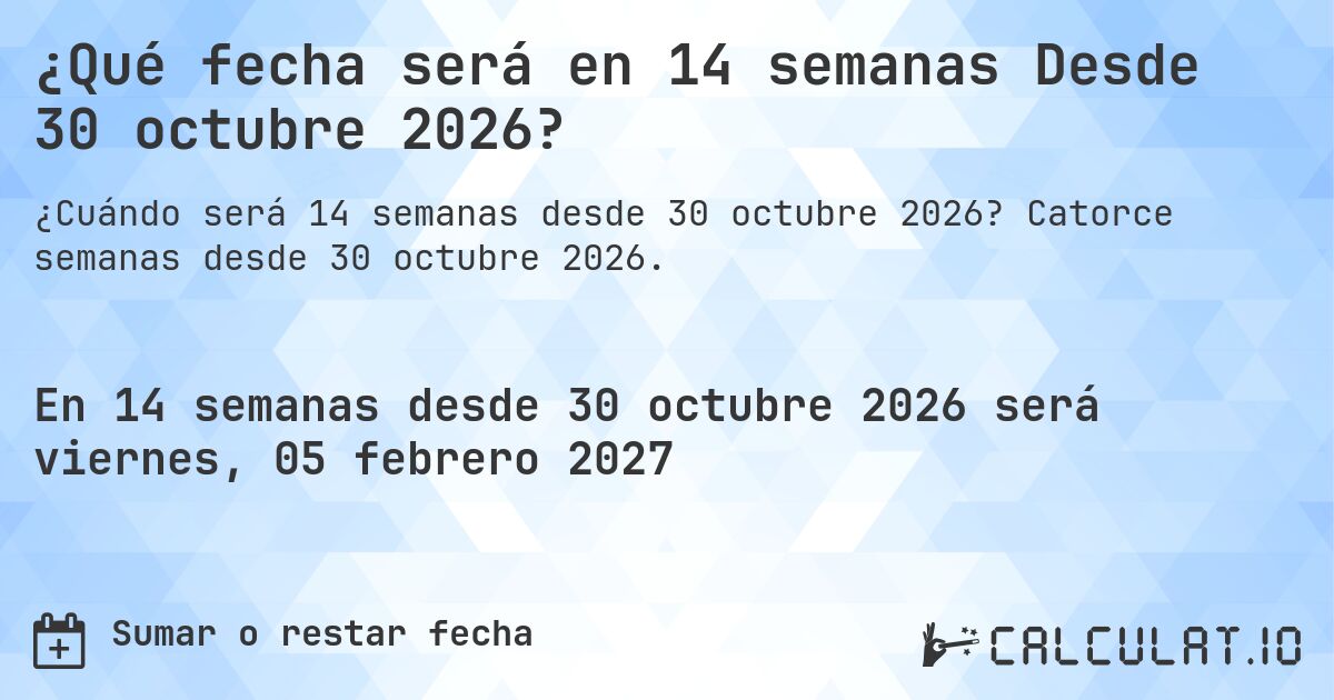 ¿Qué fecha será en 14 semanas Desde 30 octubre 2026?. Catorce semanas desde 30 octubre 2026.