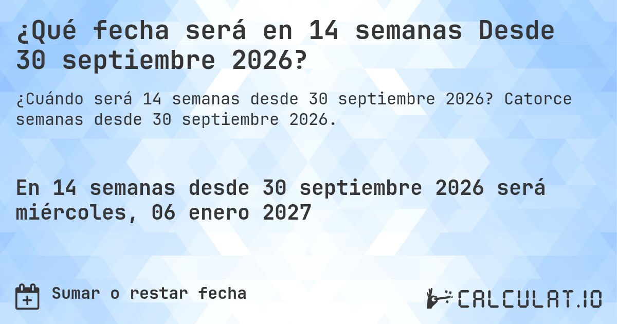 ¿Qué fecha será en 14 semanas Desde 30 septiembre 2026?. Catorce semanas desde 30 septiembre 2026.