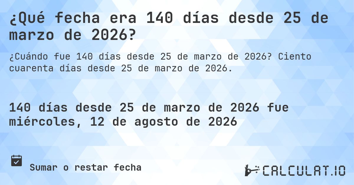¿Qué fecha era 140 días desde 25 de marzo de 2026?. Ciento cuarenta días desde 25 de marzo de 2026.
