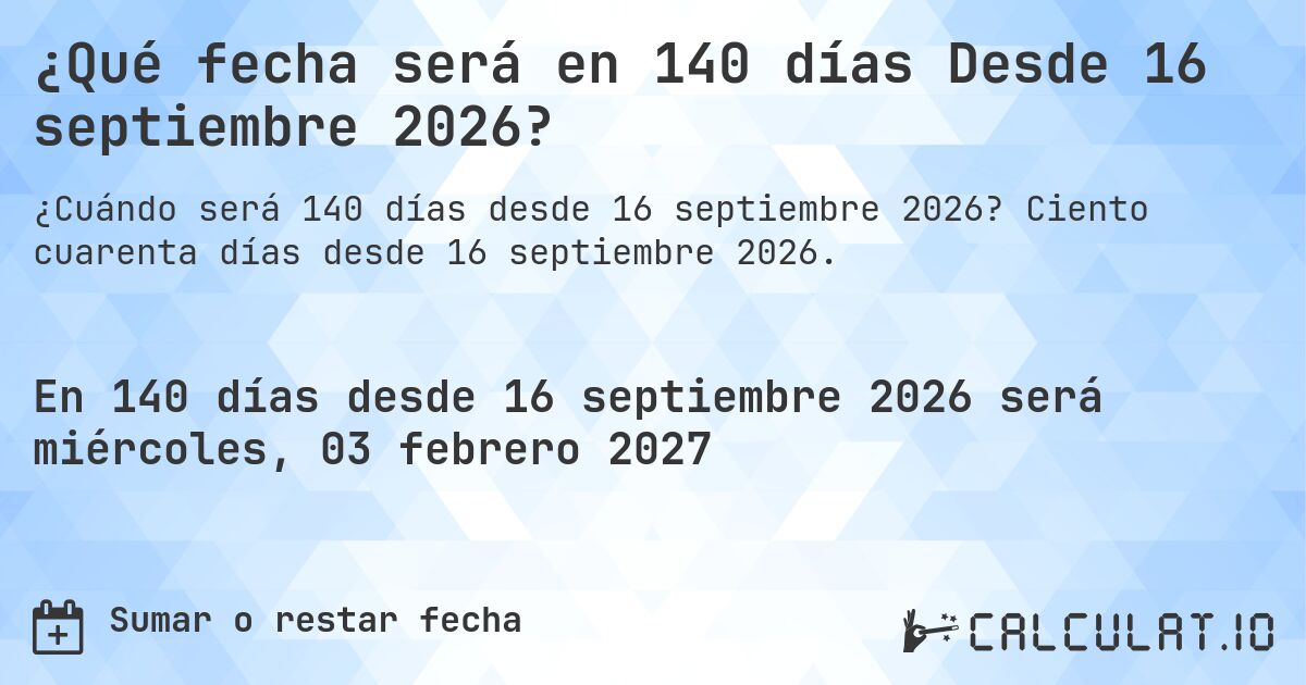¿Qué fecha será en 140 días Desde 16 septiembre 2026?. Ciento cuarenta días desde 16 septiembre 2026.