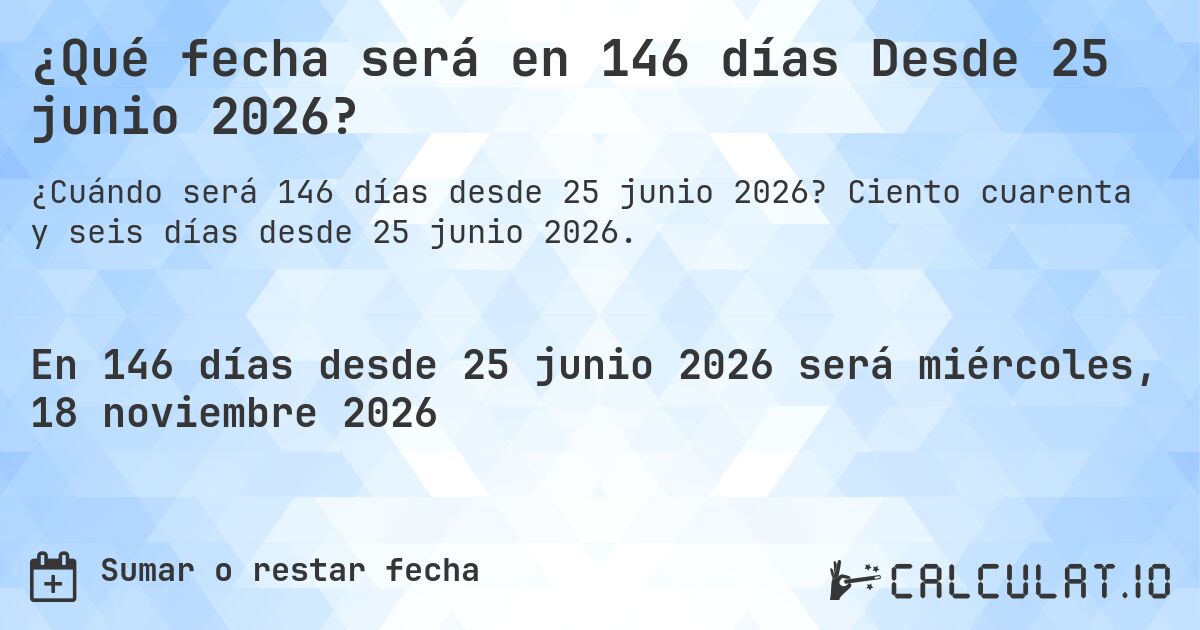 ¿Qué fecha será en 146 días Desde 25 junio 2026?. Ciento cuarenta y seis días desde 25 junio 2026.