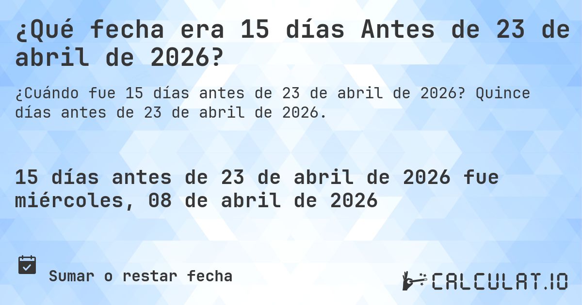 ¿Qué fecha era 15 días Antes de 23 de abril de 2026?. Quince días antes de 23 de abril de 2026.