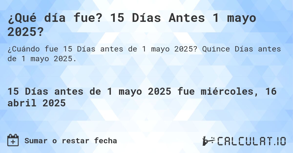 ¿Qué día fue? 15 Días Antes 1 mayo 2025?. Quince Días antes de 1 mayo 2025.
