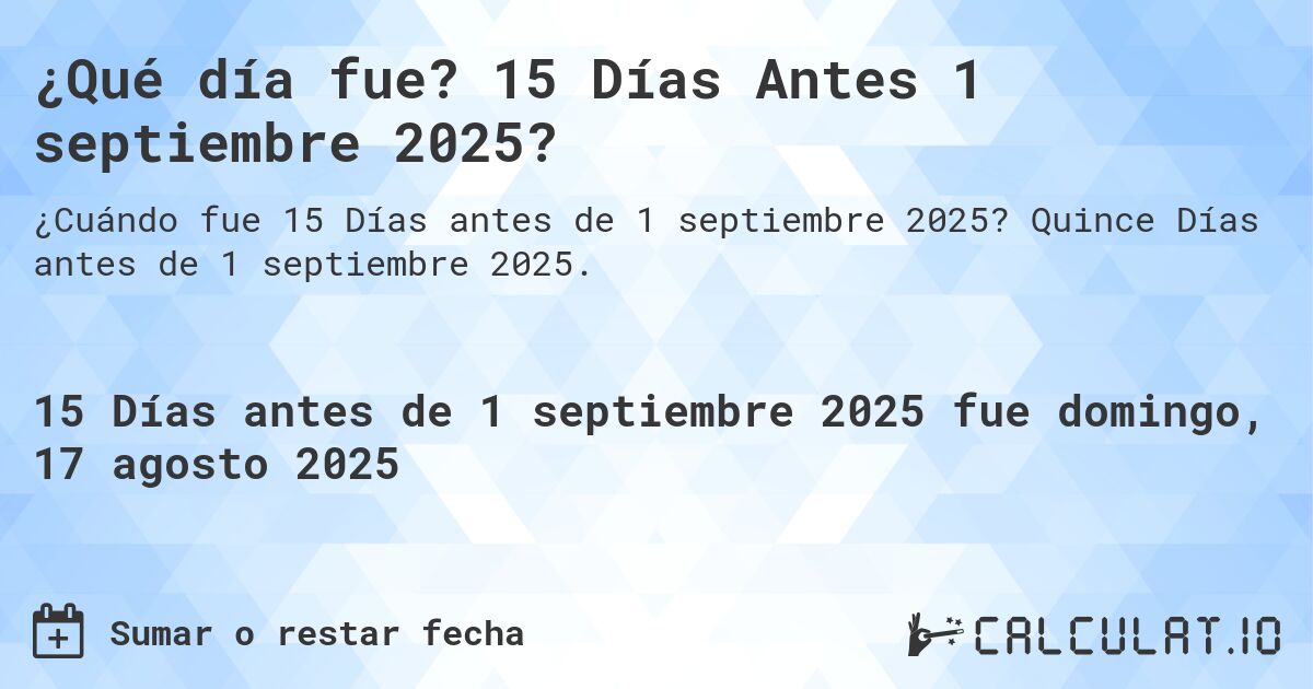 ¿Qué día fue? 15 Días Antes 1 septiembre 2025?. Quince Días antes de 1 septiembre 2025.