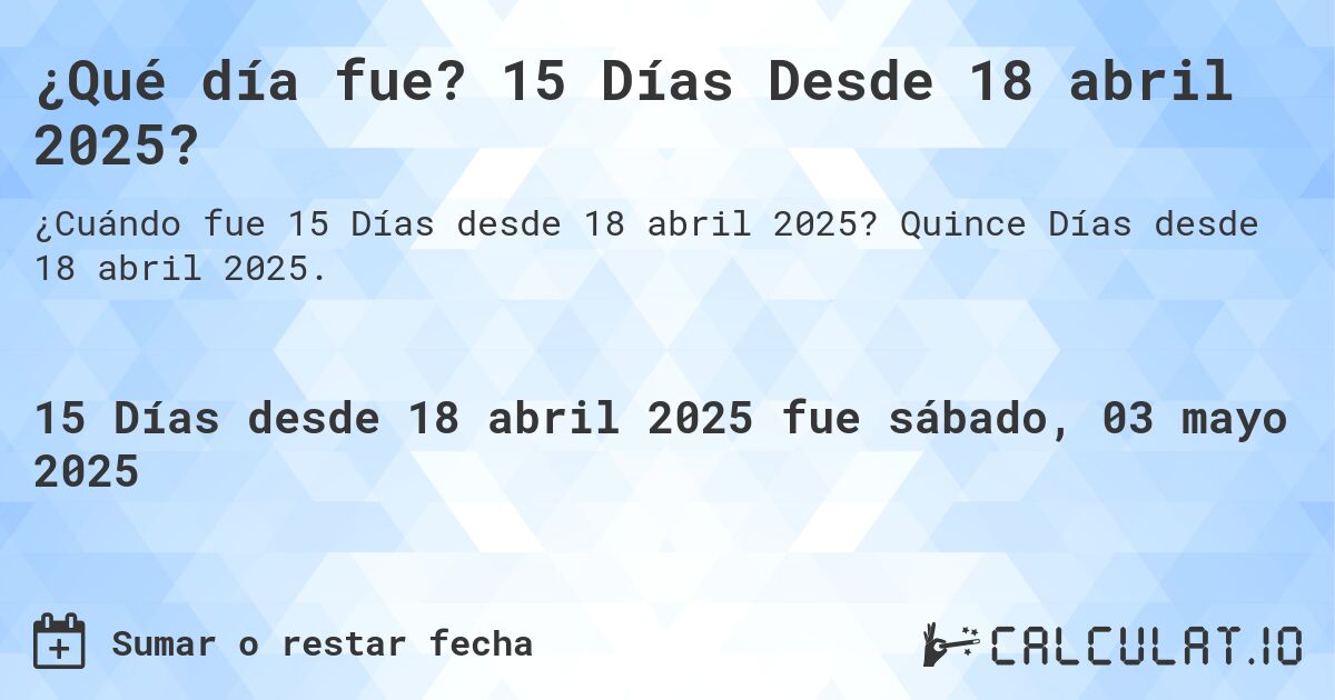 ¿Qué día fue? 15 Días Desde 18 abril 2025?. Quince Días desde 18 abril 2025.