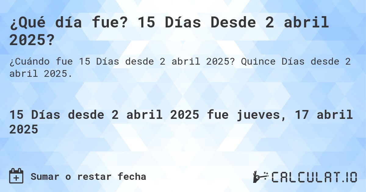 ¿Qué día fue? 15 Días Desde 2 abril 2025?. Quince Días desde 2 abril 2025.