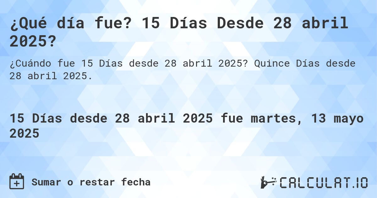 ¿Qué día fue? 15 Días Desde 28 abril 2025?. Quince Días desde 28 abril 2025.