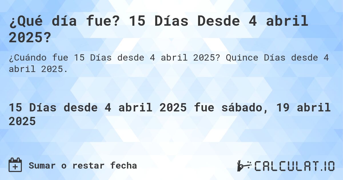 ¿Qué día fue? 15 Días Desde 4 abril 2025?. Quince Días desde 4 abril 2025.