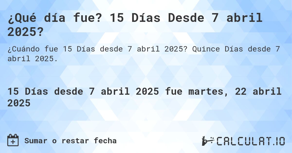 ¿Qué día fue? 15 Días Desde 7 abril 2025?. Quince Días desde 7 abril 2025.