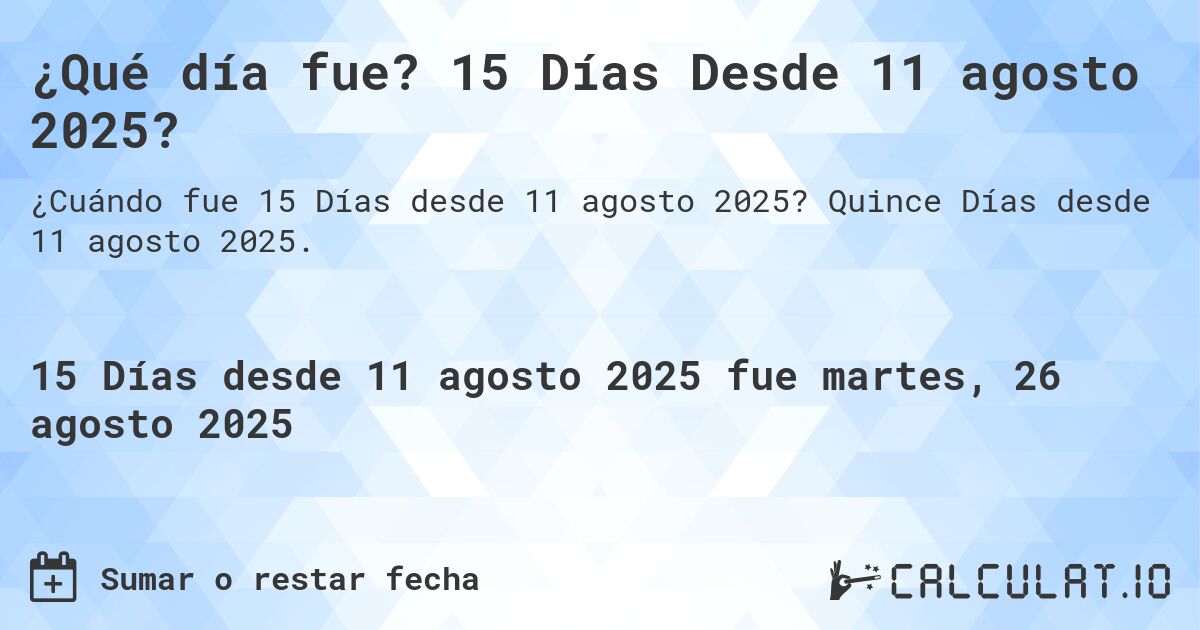 ¿Qué día fue? 15 Días Desde 11 agosto 2025?. Quince Días desde 11 agosto 2025.