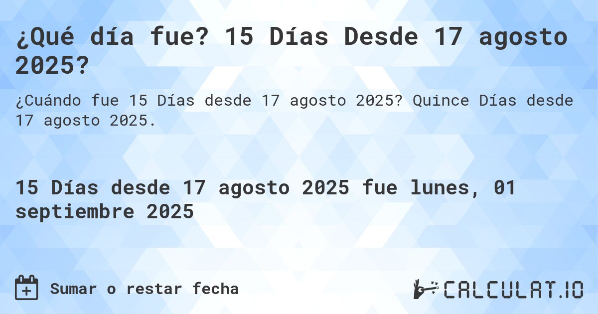 ¿Qué día fue? 15 Días Desde 17 agosto 2025?. Quince Días desde 17 agosto 2025.