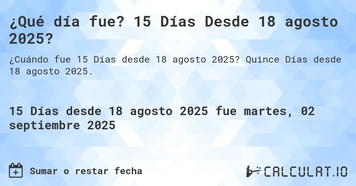¿Qué día fue? 15 Días Desde 18 agosto 2025?. Quince Días desde 18 agosto 2025.