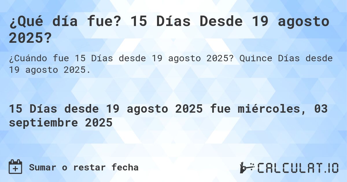 ¿Qué día fue? 15 Días Desde 19 agosto 2025?. Quince Días desde 19 agosto 2025.