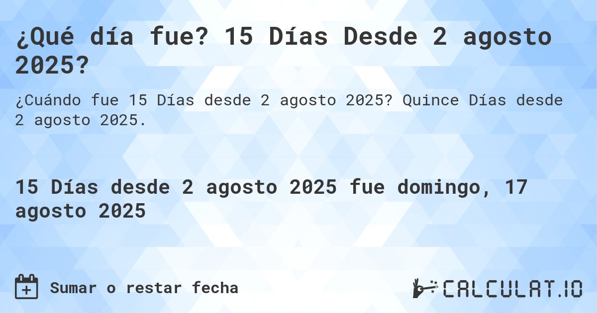 ¿Qué día fue? 15 Días Desde 2 agosto 2025?. Quince Días desde 2 agosto 2025.