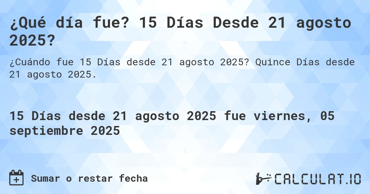¿Qué día fue? 15 Días Desde 21 agosto 2025?. Quince Días desde 21 agosto 2025.