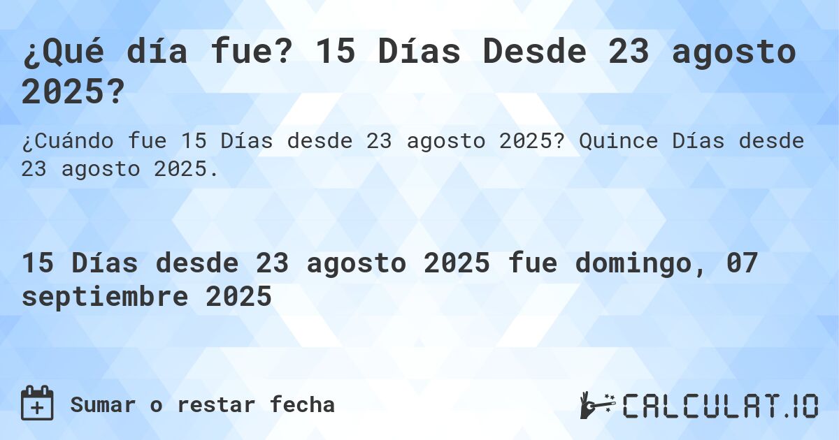 ¿Qué día fue? 15 Días Desde 23 agosto 2025?. Quince Días desde 23 agosto 2025.