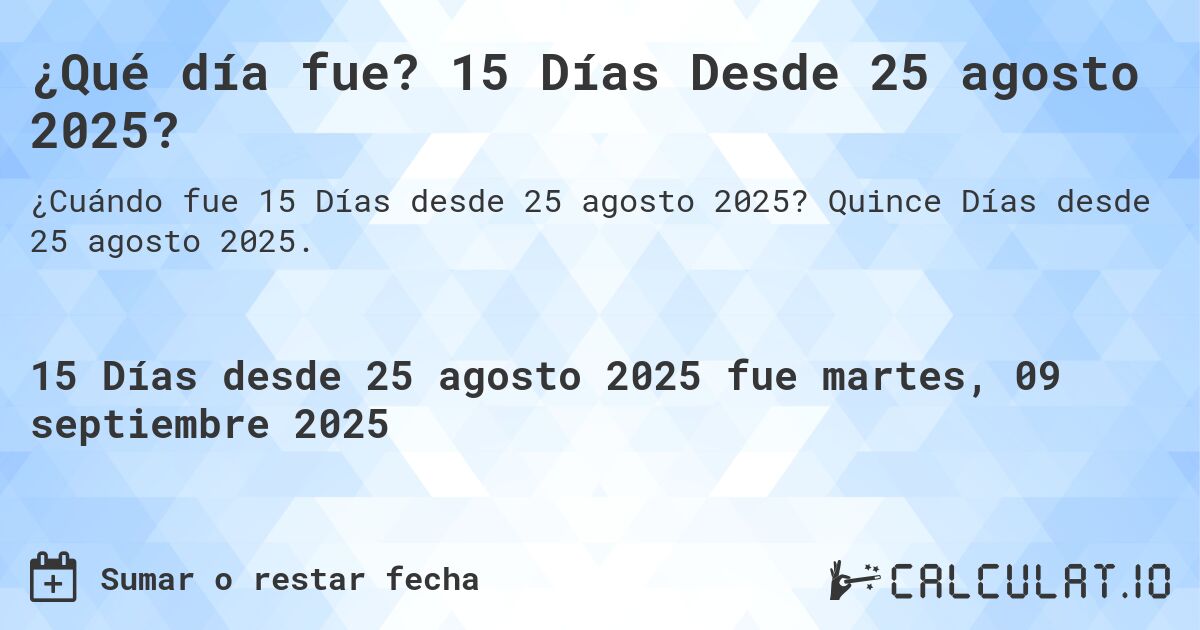 ¿Qué día fue? 15 Días Desde 25 agosto 2025?. Quince Días desde 25 agosto 2025.