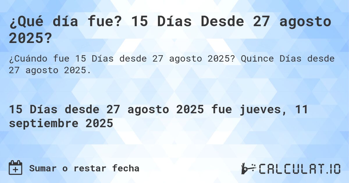 ¿Qué día fue? 15 Días Desde 27 agosto 2025?. Quince Días desde 27 agosto 2025.